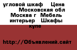 угловой шкаф  › Цена ­ 5 000 - Московская обл., Москва г. Мебель, интерьер » Шкафы, купе   